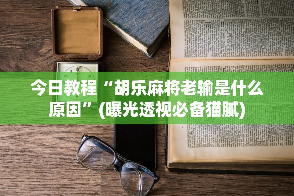 今日教程“胡乐麻将老输是什么原因”(曝光透视必备猫腻)