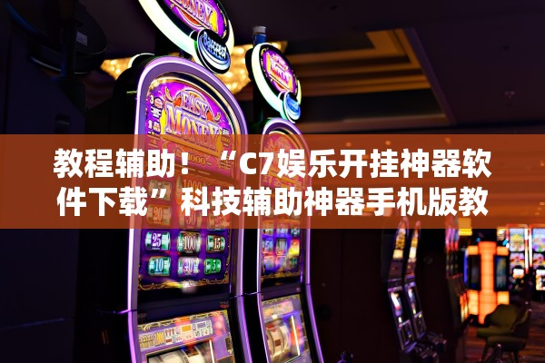 教程辅助！“C7娱乐开挂神器软件下载”科技辅助神器手机版教程