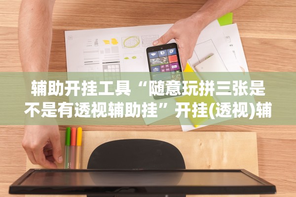 辅助开挂工具“随意玩拼三张是不是有透视辅助挂	”开挂(透视)辅助教程