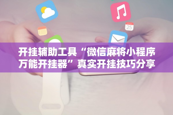 开挂辅助工具“微信麻将小程序万能开挂器”真实开挂技巧分享