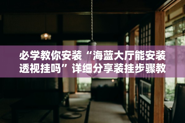 必学教你安装“海蓝大厅能安装透视挂吗”详细分享装挂步骤教程