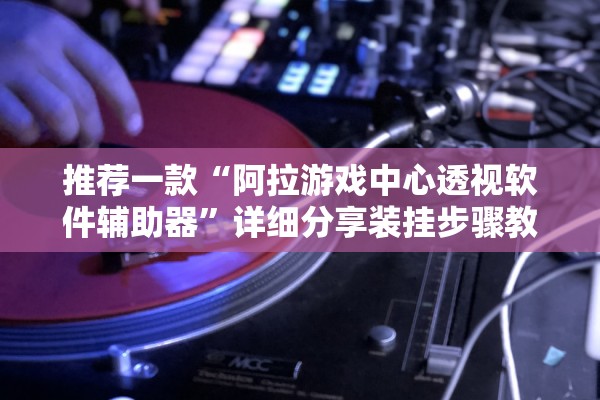 推荐一款“阿拉游戏中心透视软件辅助器	”详细分享装挂步骤教程