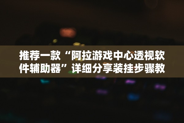 推荐一款“阿拉游戏中心透视软件辅助器”详细分享装挂步骤教程
