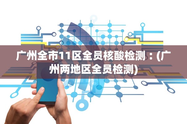 广州全市11区全员核酸检测︰(广州两地区全员检测)