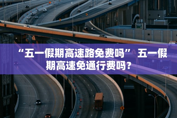 “五一假期高速路免费吗	” 五一假期高速免通行费吗？