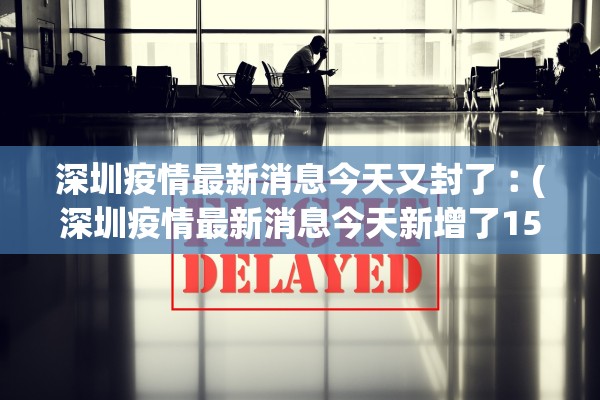 深圳疫情最新消息今天又封了︰(深圳疫情最新消息今天新增了15例)