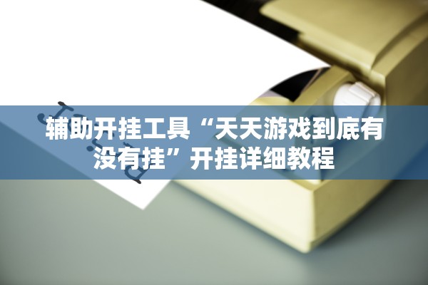 辅助开挂工具“天天游戏到底有没有挂”开挂详细教程