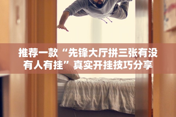 推荐一款“先锋大厅拼三张有没有人有挂”真实开挂技巧分享
