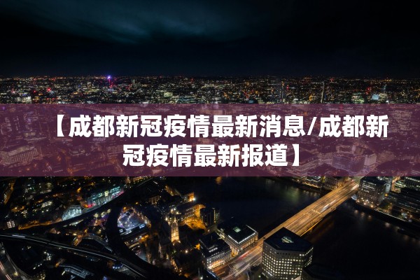 【成都新冠疫情最新消息/成都新冠疫情最新报道】