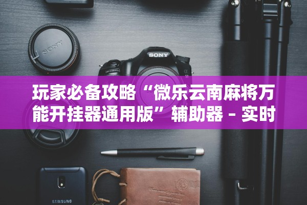 玩家必备攻略“微乐云南麻将万能开挂器通用版”辅助器 – 实时智能回复