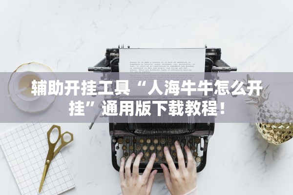 辅助开挂工具“人海牛牛怎么开挂	”通用版下载教程！