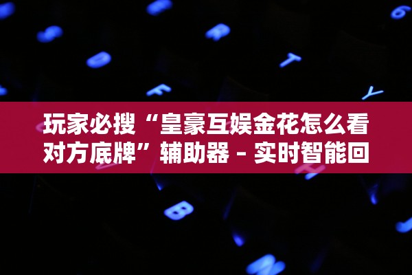 玩家必搜“皇豪互娱金花怎么看对方底牌”辅助器 – 实时智能回复