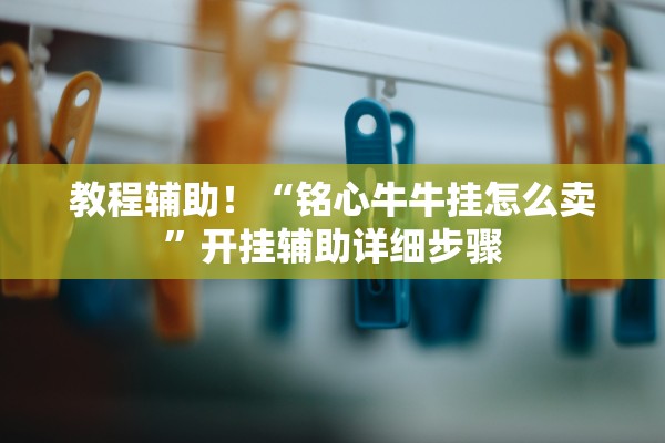 教程辅助！“铭心牛牛挂怎么卖	”开挂辅助详细步骤