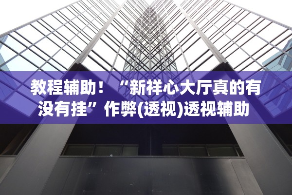 教程辅助！“新祥心大厅真的有没有挂”作弊(透视)透视辅助 
