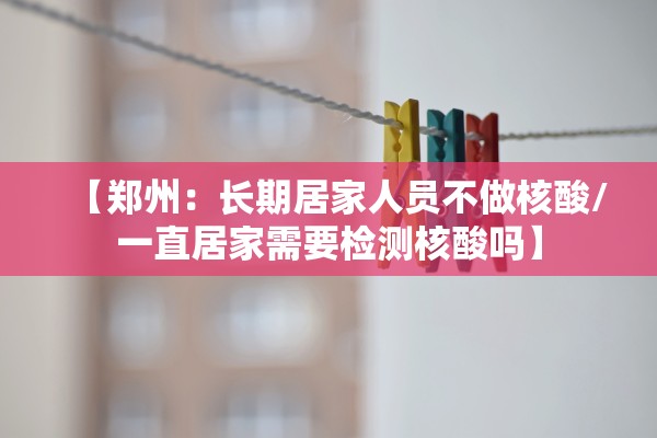 【郑州：长期居家人员不做核酸/一直居家需要检测核酸吗】