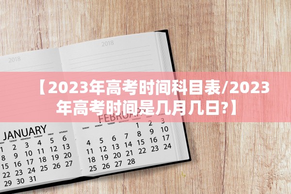 【2023年高考时间科目表/2023年高考时间是几月几日?】