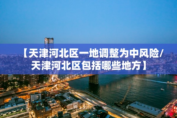 【天津河北区一地调整为中风险/天津河北区包括哪些地方】