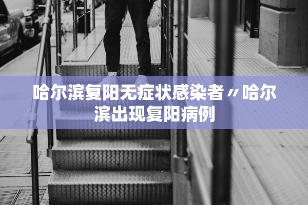 哈尔滨复阳无症状感染者〃哈尔滨出现复阳病例