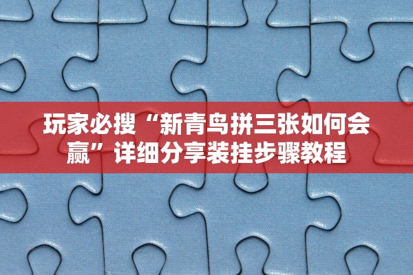 玩家必搜“新青鸟拼三张如何会赢”详细分享装挂步骤教程