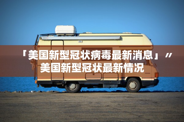 「美国新型冠状病毒最新消息」〃美国新型冠状最新情况