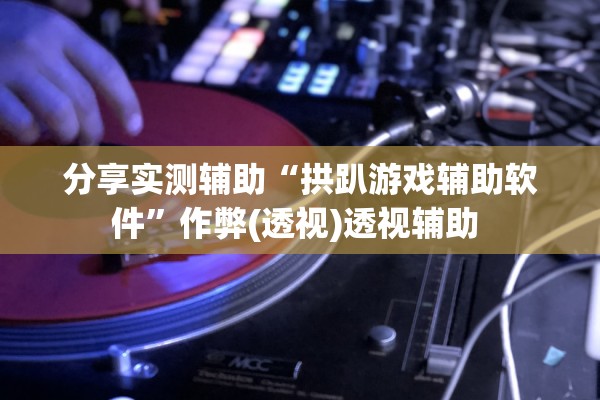 分享实测辅助“拱趴游戏辅助软件”作弊(透视)透视辅助 
