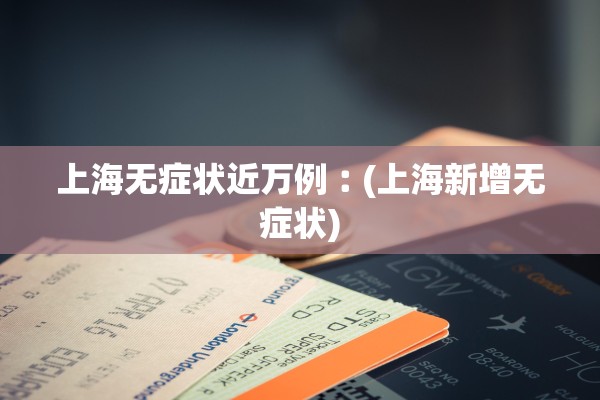 上海无症状近万例︰(上海新增无症状)