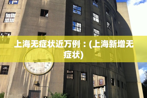 上海无症状近万例︰(上海新增无症状)