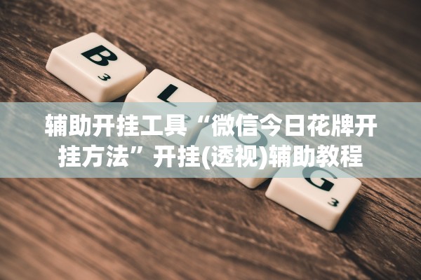 辅助开挂工具“微信今日花牌开挂方法	”开挂(透视)辅助教程