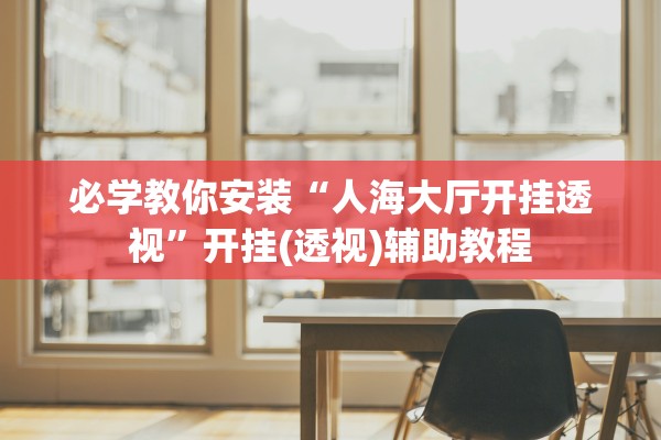 必学教你安装“人海大厅开挂透视”开挂(透视)辅助教程
