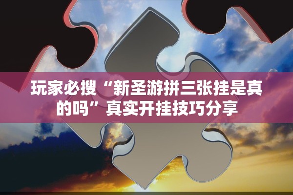 玩家必搜“新圣游拼三张挂是真的吗	”真实开挂技巧分享