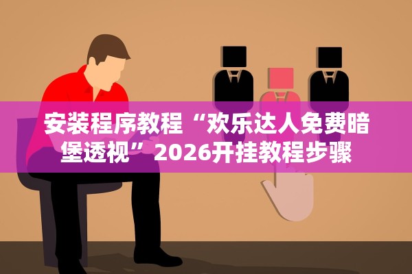 安装程序教程“欢乐达人免费暗堡透视”2026开挂教程步骤