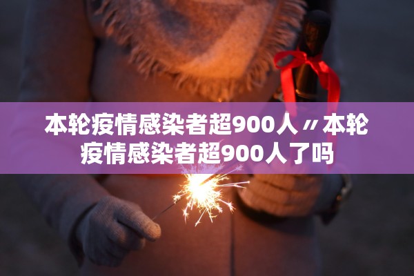 本轮疫情感染者超900人〃本轮疫情感染者超900人了吗