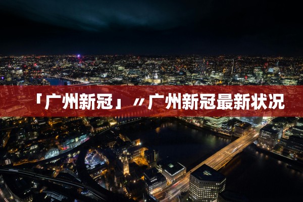 「广州新冠」〃广州新冠最新状况