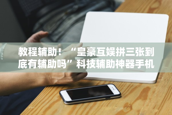 教程辅助！“皇豪互娱拼三张到底有辅助吗”科技辅助神器手机版教程
