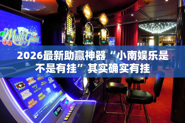 2026最新助赢神器“小南娱乐是不是有挂”其实确实有挂
