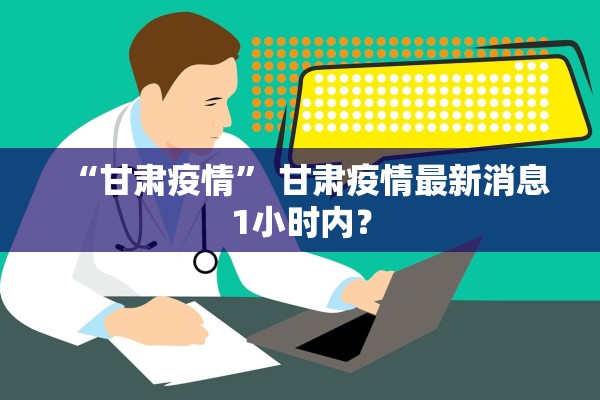 “甘肃疫情” 甘肃疫情最新消息1小时内？