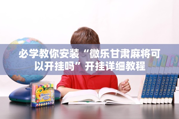 必学教你安装“微乐甘肃麻将可以开挂吗”开挂详细教程