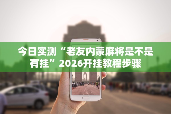 今日实测“老友内蒙麻将是不是有挂”2026开挂教程步骤