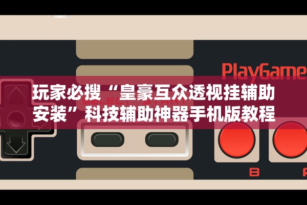 玩家必搜“皇豪互众透视挂辅助安装”科技辅助神器手机版教程