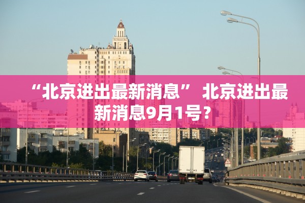 “北京进出最新消息” 北京进出最新消息9月1号？