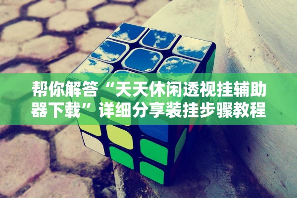 帮你解答“天天休闲透视挂辅助器下载”详细分享装挂步骤教程