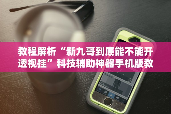 教程解析“新九哥到底能不能开透视挂”科技辅助神器手机版教程