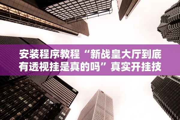 安装程序教程“新战皇大厅到底有透视挂是真的吗”真实开挂技巧分享