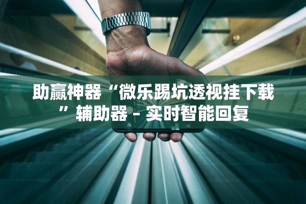 助赢神器“微乐踢坑透视挂下载”辅助器 – 实时智能回复