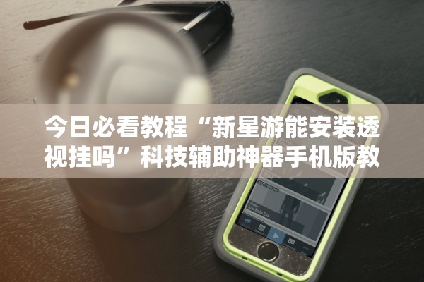 今日必看教程“新星游能安装透视挂吗”科技辅助神器手机版教程