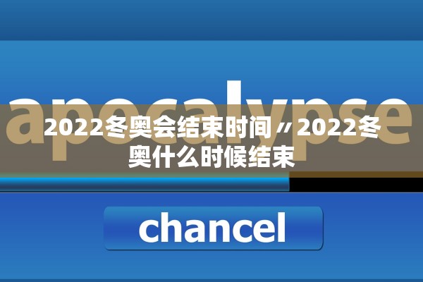 2022冬奥会结束时间〃2022冬奥什么时候结束