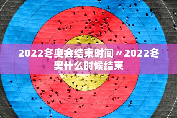 2022冬奥会结束时间〃2022冬奥什么时候结束