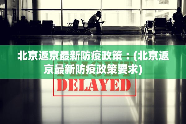 北京返京最新防疫政策︰(北京返京最新防疫政策要求)