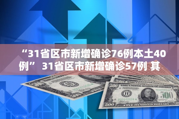 “31省区市新增确诊76例本土40例	” 31省区市新增确诊57例 其中本土38例？