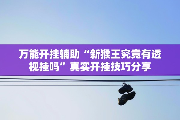 万能开挂辅助“新猴王究竟有透视挂吗”真实开挂技巧分享